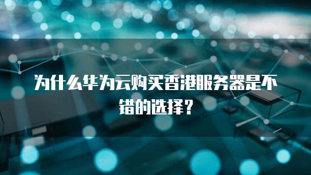 为什么华为云购买香港服务器是不错的选择?