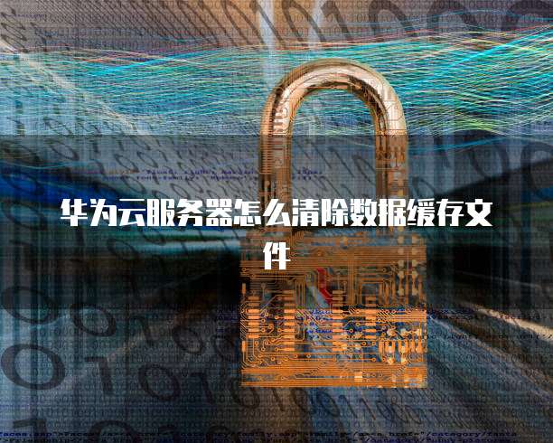 华为云服务器怎么清除数据缓存文件