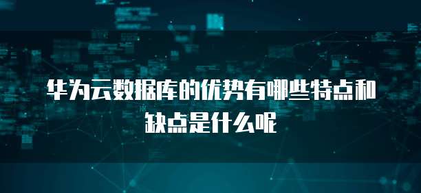 华为云数据库的优势有哪些特点和缺点是什么呢
