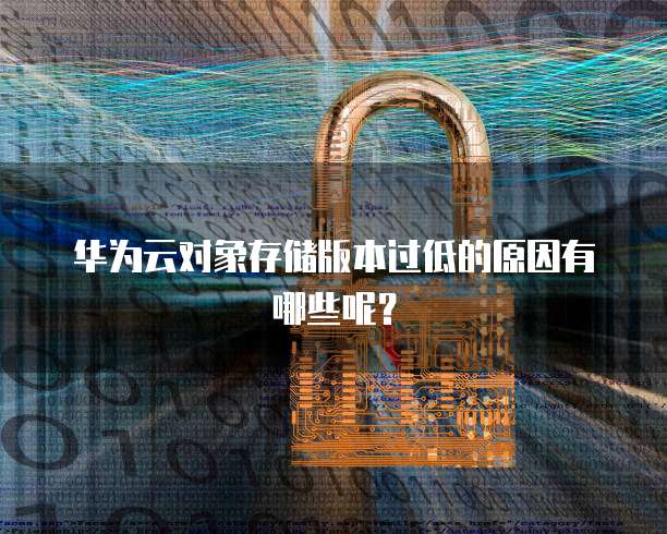 华为云对象存储版本过低的原因有哪些呢?