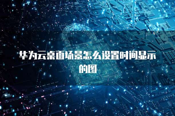 华为云桌面场景怎么设置时间显示的图