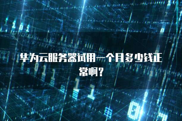 华为云服务器试用一个月多少钱正常啊?