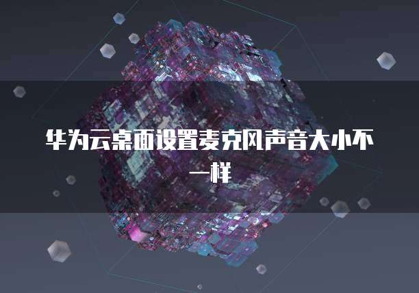 华为云桌面设置麦克风声音大小不一样
