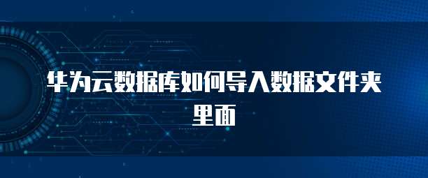 华为云数据库如何导入数据文件夹里面