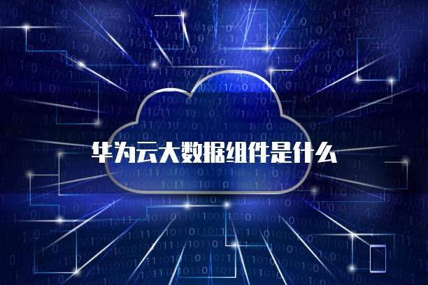 华为云大数据组件是什么