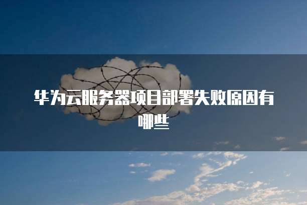 华为云服务器项目部署失败原因有哪些