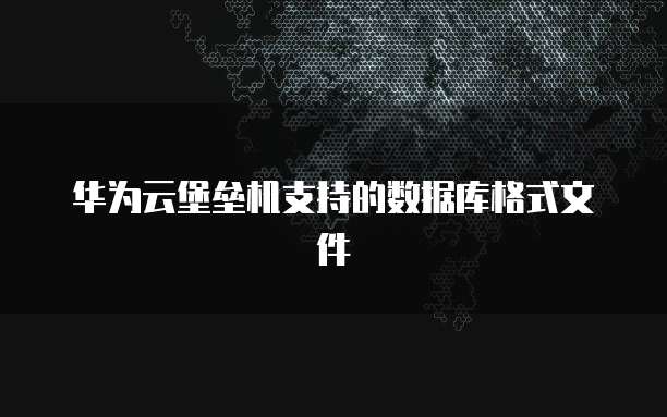 华为云堡垒机支持的数据库格式文件