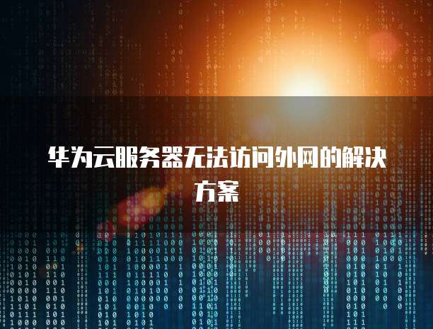 华为云服务器无法访问外网的解决方案