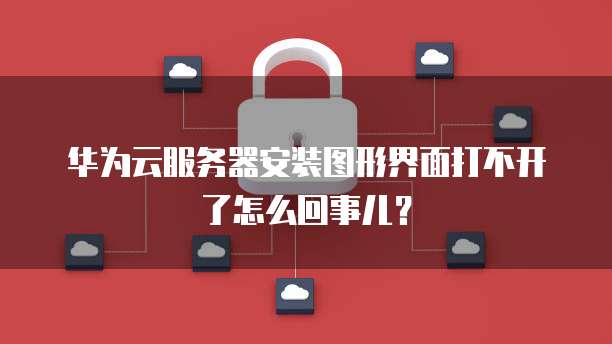 华为云服务器安装图形界面打不开了怎么回事儿?