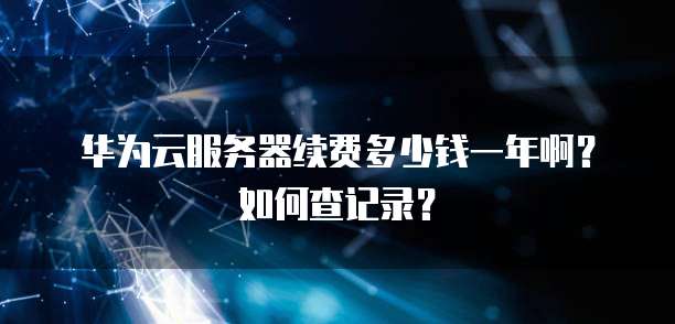 华为云服务器续费多少钱一年啊?如何查记录?