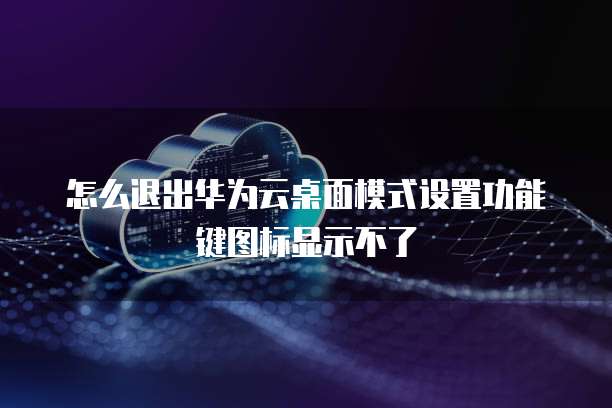 怎么退出华为云桌面模式设置功能键图标显示不了