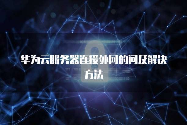 华为云服务器连接外网的问及解决方法