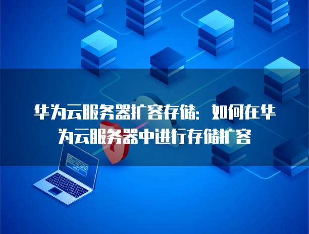 华为云服务器扩容存储:如何在华为云服务器中进行存储扩容