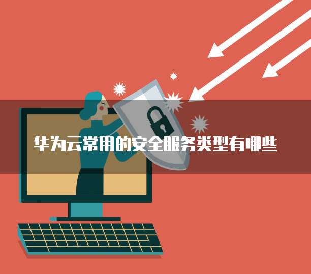华为云常用的安全服务类型有哪些