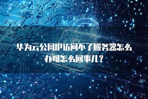 华为云公网IP访问不了服务器怎么办呀怎么回事儿?