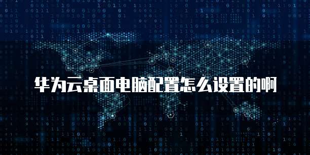 华为云桌面电脑配置怎么设置的啊