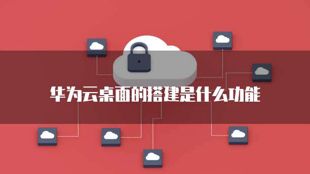 华为云桌面的搭建是什么功能