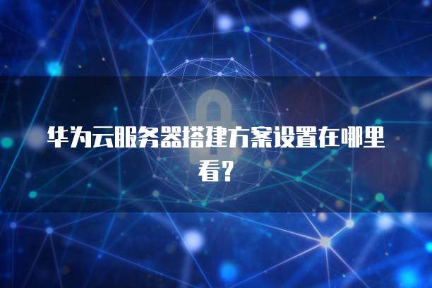 华为云服务器搭建方案设置在哪里看?
