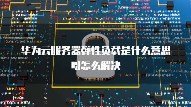 华为云服务器弹性负载是什么意思呀怎么解决