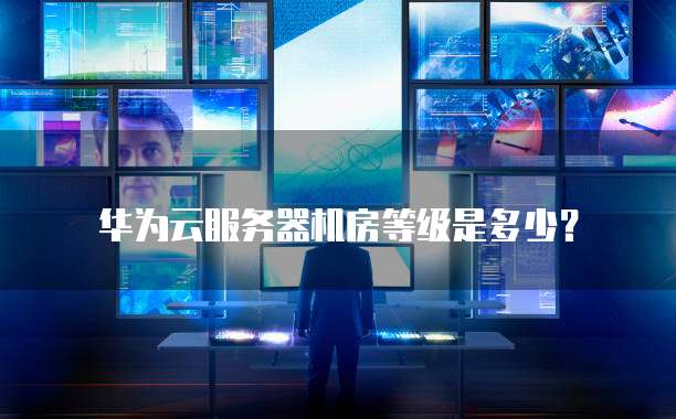 华为云服务器机房等级是多少?