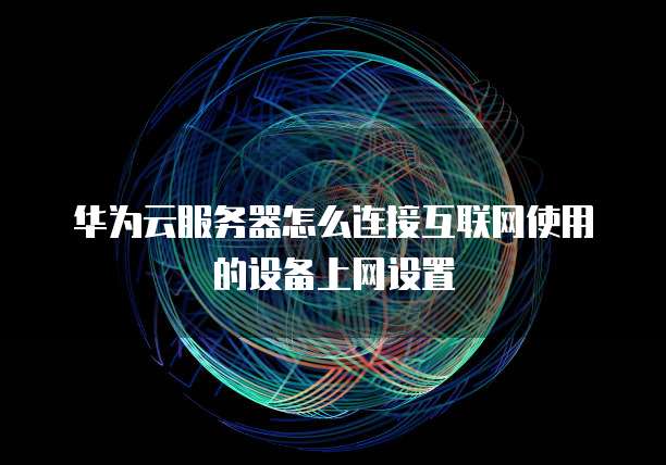 华为云服务器怎么连接互联网使用的设备上网设置