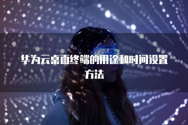 华为云桌面终端的用途和时间设置方法