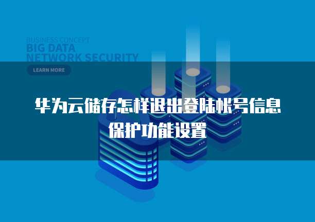 华为云储存怎样退出登陆帐号信息保护功能设置