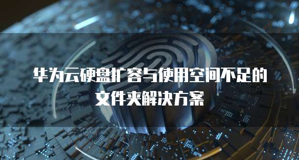 华为云硬盘扩容与使用空间不足的文件夹解决方案