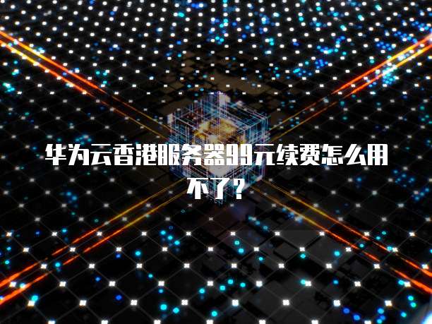 华为云香港服务器99元续费怎么用不了?