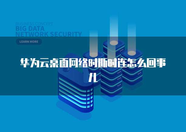 华为云桌面网络时断时连怎么回事儿