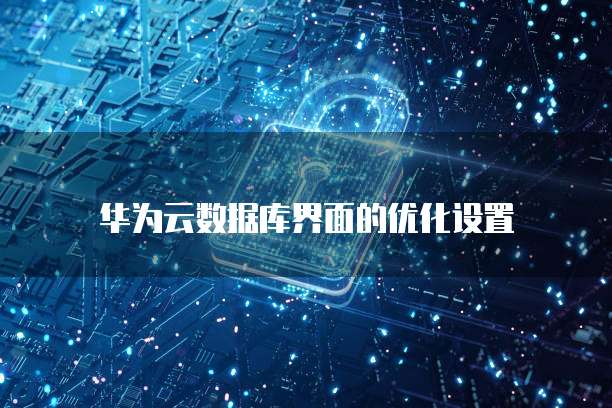 华为云数据库界面的优化设置
