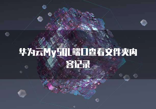 华为云MySQL端口查看文件夹内容记录