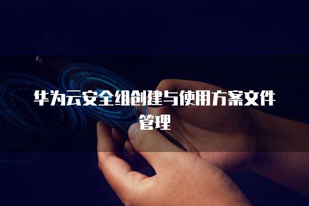 华为云安全组创建与使用方案文件管理