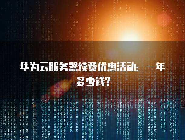 华为云服务器续费优惠活动:一年多少钱?