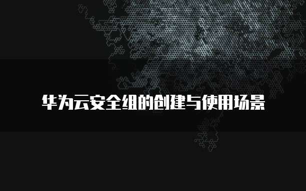 华为云安全组的创建与使用场景