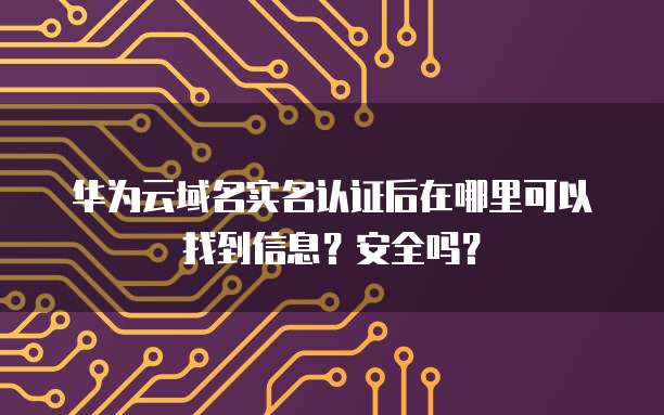 华为云域名实名认证后在哪里可以找到信息?安全吗?