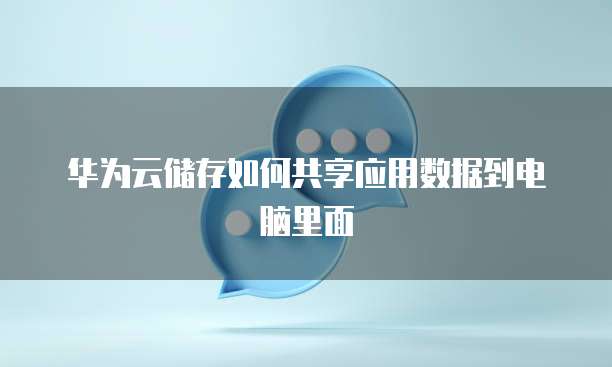 华为云储存如何共享应用数据到电脑里面