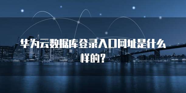 华为云数据库登录入口网址是什么样的?