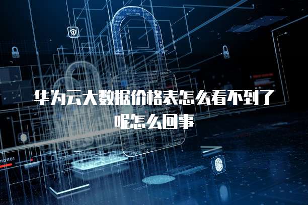 华为云大数据价格表怎么看不到了呢怎么回事