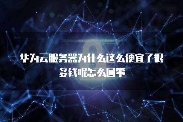 华为云服务器为什么这么便宜了很多钱呢怎么回事