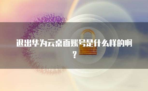 退出华为云桌面账号是什么样的啊?