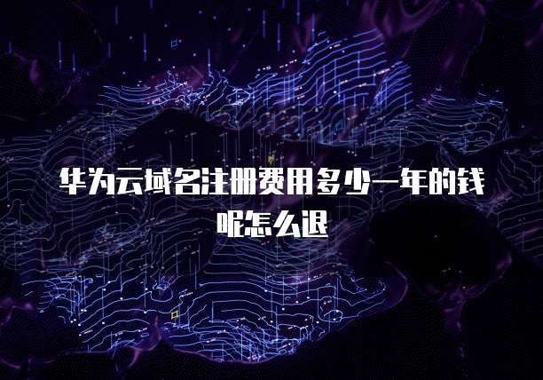 华为云域名注册费用多少一年的钱呢怎么退