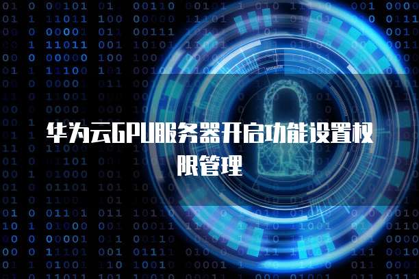 华为云GPU服务器开启功能设置权限管理