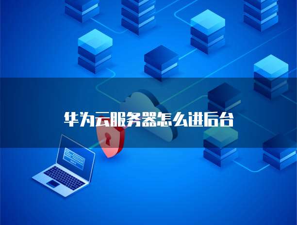 华为云服务器怎么进后台