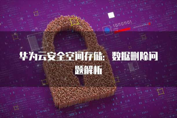 华为云安全空间存储：数据删除问题解析