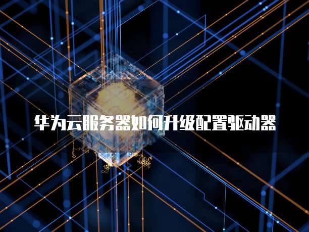华为云服务器如何升级配置驱动器