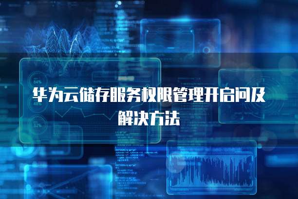 华为云储存服务权限管理开启问及解决方法
