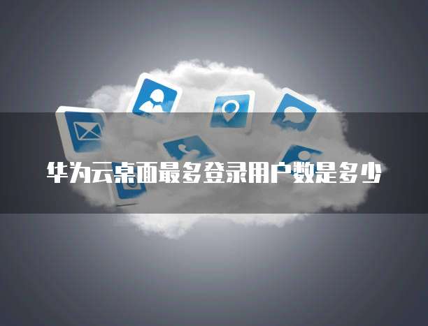 华为云桌面最多登录用户数是多少