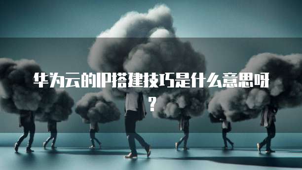 华为云的IP搭建技巧是什么意思呀？