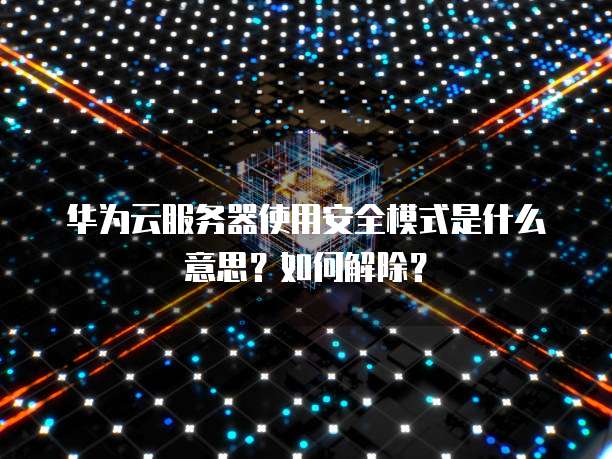 华为云服务器使用安全模式是什么意思？如何解除？